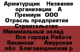 Арматурщик › Название организации ­ А-Премиум, ООО › Отрасль предприятия ­ Строительство › Минимальный оклад ­ 25 000 - Все города Работа » Вакансии   . Амурская обл.,Благовещенский р-н